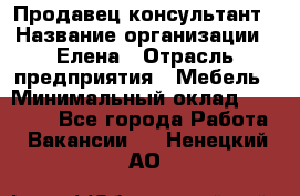 Продавец-консультант › Название организации ­ Елена › Отрасль предприятия ­ Мебель › Минимальный оклад ­ 20 000 - Все города Работа » Вакансии   . Ненецкий АО